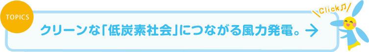 クリーンな「低炭素社会」につながる風力発電。