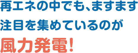 再エネの中でも、ますます注目を集めているのが風力発電！