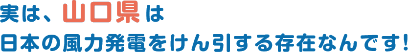 実は、山口県は日本の風力発電をけん引する存在なんです！