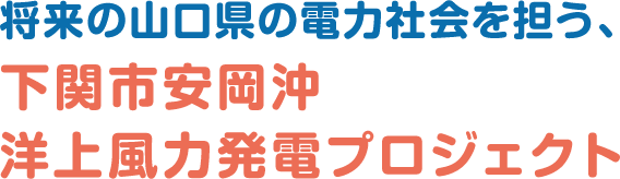 将来の山口県の電力社会を担う、下関市安岡沖洋上風力発電プロジェクト