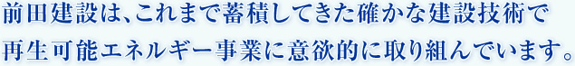 前田建設は、これまで蓄積してきた確かな建設技術で
        再生可能エネルギー事業に意欲的に取り組んでいます。